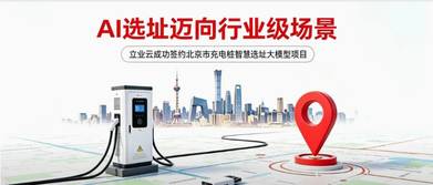 立业云签约北京市充电桩智慧选址大模型项目,“AI选址”迈向行业级场景